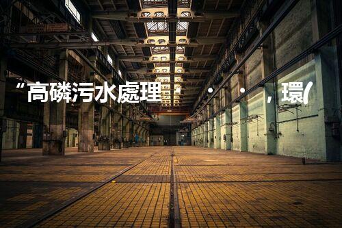 “高磷污水處理，環(huán)保先鋒，守護碧水藍天！”
